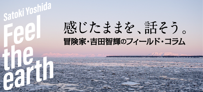 Feel The Earth 感じたままを、話そう 冒険家 吉田智輝のフィールド・コラム